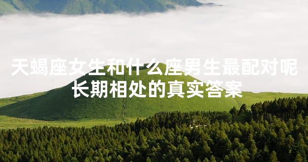 天蝎座女生和什么座男生最配对呢 长期相处的真实答案
